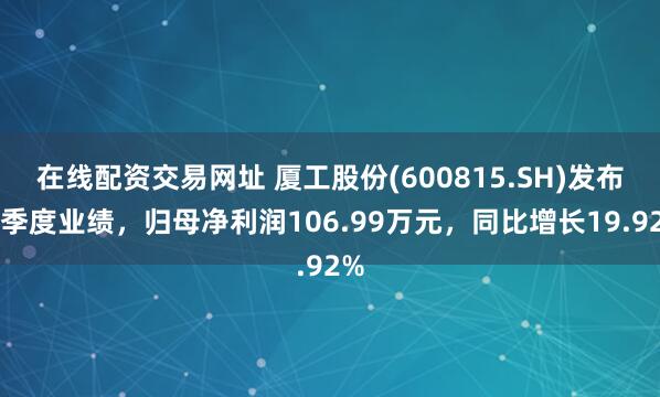 在线配资交易网址 厦工股份(600815.SH)发布一季度业绩，归母净利润106.99万元，同比增长19.92%
