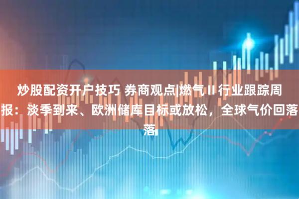 炒股配资开户技巧 券商观点|燃气Ⅱ行业跟踪周报：淡季到来、欧洲储库目标或放松，全球气价回落