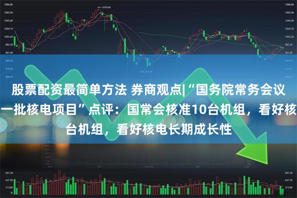 股票配资最简单方法 券商观点|“国务院常务会议审议决定核准一批核电项目”点评：国常会核准10台机组，看好核电长期成长性