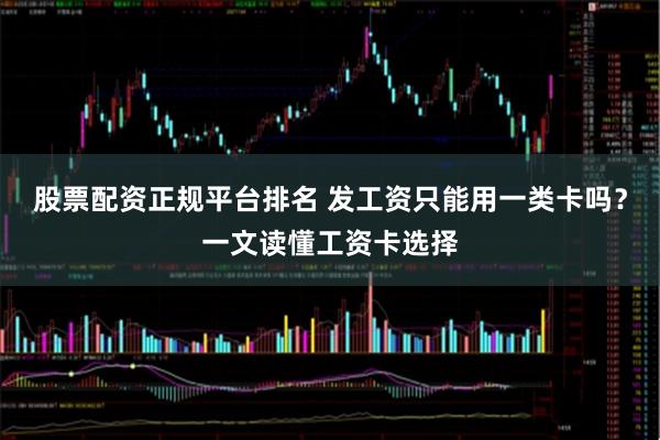 股票配资正规平台排名 发工资只能用一类卡吗？一文读懂工资卡选择