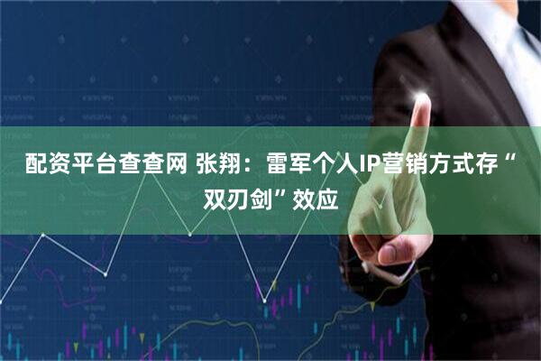 配资平台查查网 张翔：雷军个人IP营销方式存“双刃剑”效应