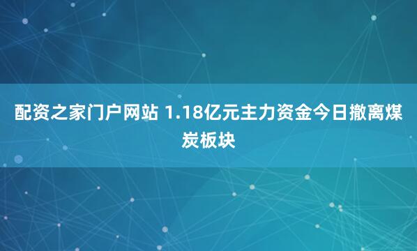 配资之家门户网站 1.18亿元主力资金今日撤离煤炭板块