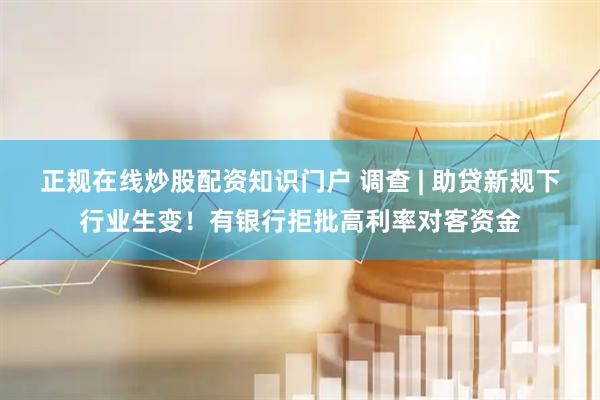 正规在线炒股配资知识门户 调查 | 助贷新规下行业生变！有银行拒批高利率对客资金