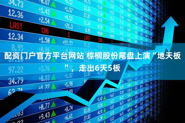 配资门户官方平台网站 棕榈股份尾盘上演“地天板”，走出6天5板