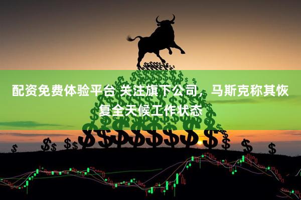 配资免费体验平台 关注旗下公司，马斯克称其恢复全天候工作状态
