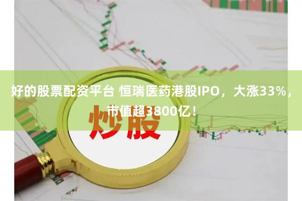 好的股票配资平台 恒瑞医药港股IPO，大涨33%，市值超3800亿！