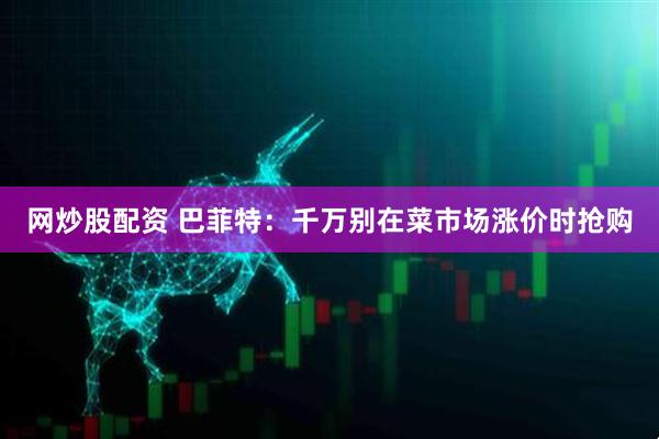 网炒股配资 巴菲特：千万别在菜市场涨价时抢购