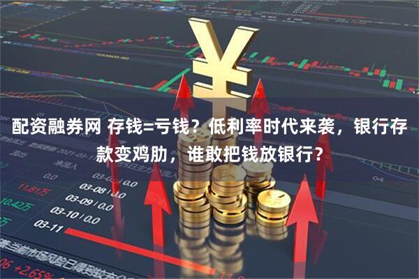 配资融券网 存钱=亏钱？低利率时代来袭，银行存款变鸡肋，谁敢把钱放银行？