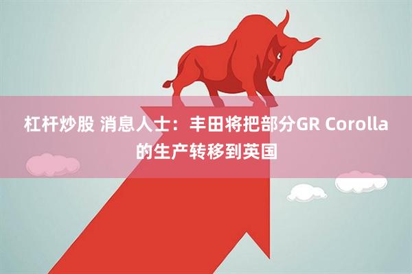 杠杆炒股 消息人士：丰田将把部分GR Corolla的生产转移到英国