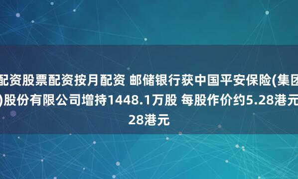 配资股票配资按月配资 邮储银行获中国平安保险(集团)股份有限公司增持1448.1万股 每股作价约5.28港元
