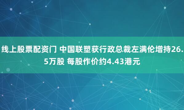 线上股票配资门 中国联塑获行政总裁左满伦增持26.5万股 每股作价约4.43港元