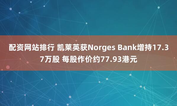 配资网站排行 凯莱英获Norges Bank增持17.37万股 每股作价约77.93港元