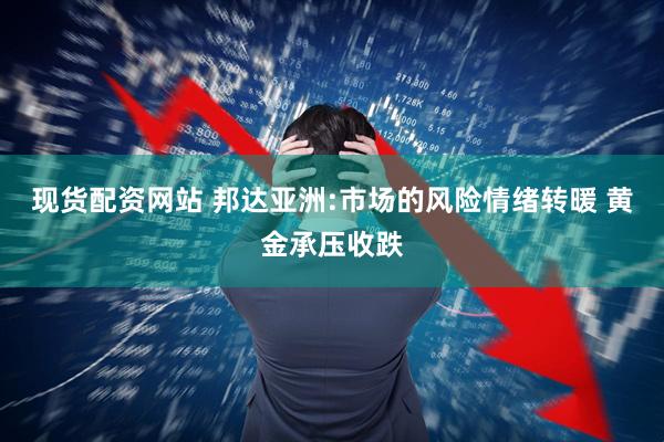 现货配资网站 邦达亚洲:市场的风险情绪转暖 黄金承压收跌