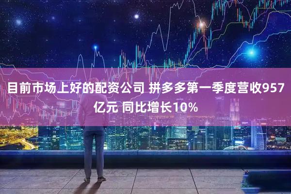 目前市场上好的配资公司 拼多多第一季度营收957亿元 同比增长10%