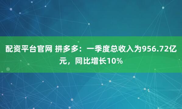 配资平台官网 拼多多：一季度总收入为956.72亿元，同比增长10%