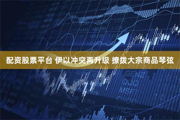 配资股票平台 伊以冲突再升级 撩拨大宗商品琴弦