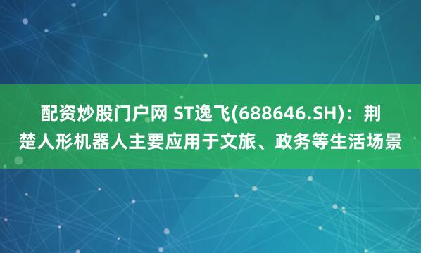 配资炒股门户网 ST逸飞(688646.SH)：荆楚人形机器人主要应用于文旅、政务等生活场景