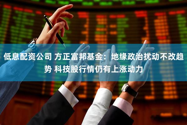 低息配资公司 方正富邦基金：地缘政治扰动不改趋势 科技股行情仍有上涨动力