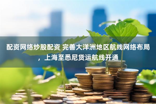 配资网络炒股配资 完善大洋洲地区航线网络布局，上海至悉尼货运航线开通