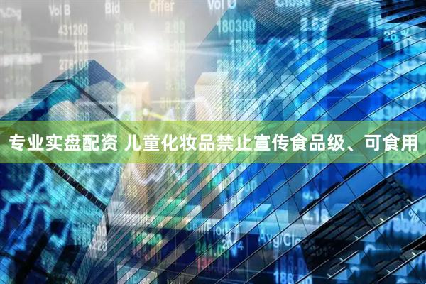 专业实盘配资 儿童化妆品禁止宣传食品级、可食用