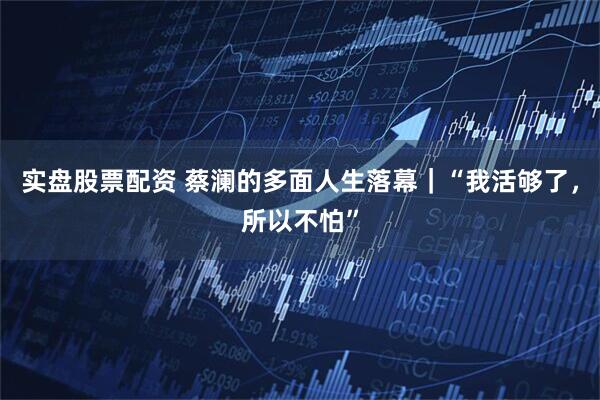 实盘股票配资 蔡澜的多面人生落幕｜“我活够了，所以不怕”