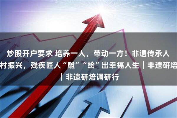 炒股开户要求 培养一人，带动一方！非遗传承人助力乡村振兴，残疾匠人“雕”“绘”出幸福人生｜非遗研培调研行
