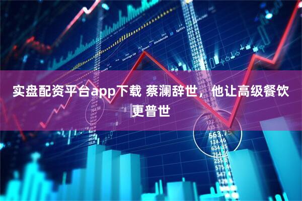 实盘配资平台app下载 蔡澜辞世，他让高级餐饮更普世