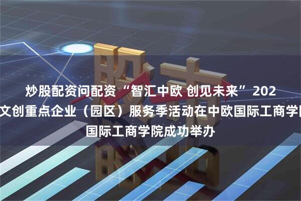 炒股配资问配资 “智汇中欧 创见未来” 2025浦东新区文创重点企业（园区）服务季活动在中欧国际工商学院成功举办