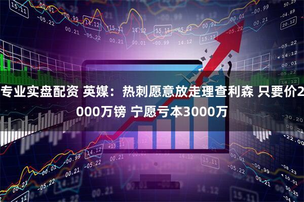 专业实盘配资 英媒：热刺愿意放走理查利森 只要价2000万镑 宁愿亏本3000万