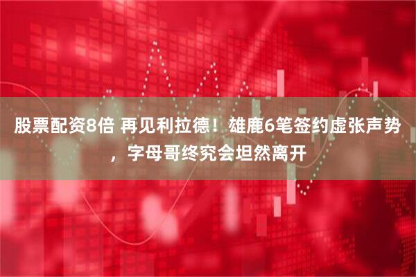 股票配资8倍 再见利拉德！雄鹿6笔签约虚张声势，字母哥终究会坦然离开