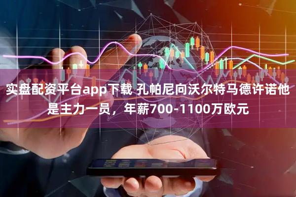 实盘配资平台app下载 孔帕尼向沃尔特马德许诺他是主力一员，年薪700-1100万欧元