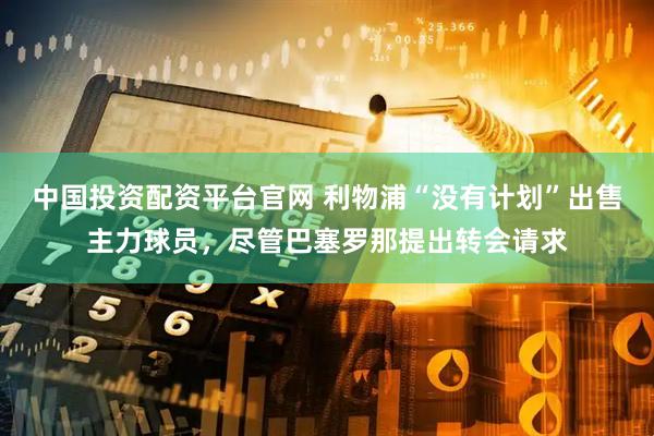 中国投资配资平台官网 利物浦“没有计划”出售主力球员，尽管巴塞罗那提出转会请求