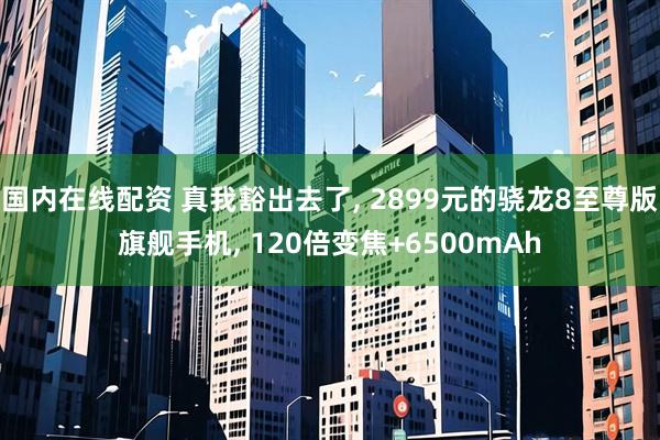 国内在线配资 真我豁出去了, 2899元的骁龙8至尊版旗舰手机, 120倍变焦+6500mAh