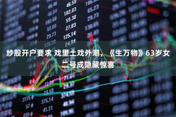 炒股开户要求 戏里土戏外潮，《生万物》63岁女二号成隐藏惊喜