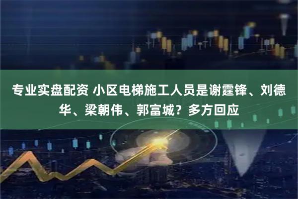 专业实盘配资 小区电梯施工人员是谢霆锋、刘德华、梁朝伟、郭富城？多方回应